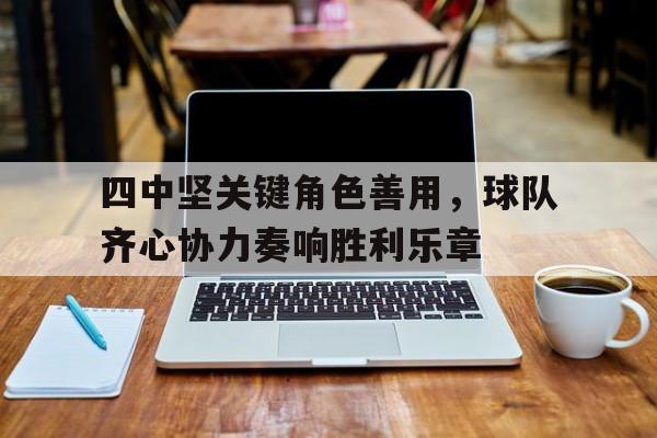 黑白直播nba-四中坚关键角色善用，球队齐心协力奏响胜利乐章